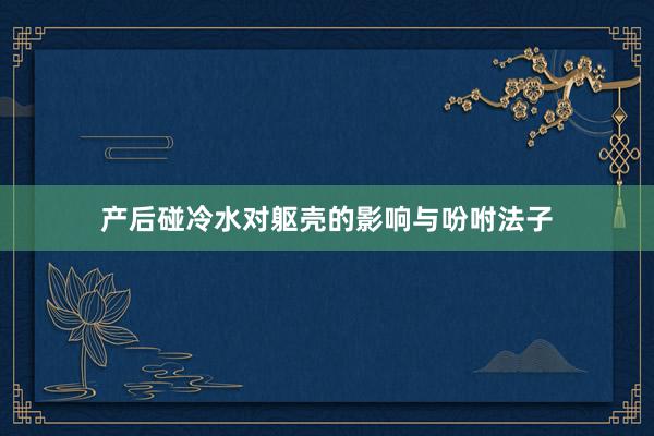 产后碰冷水对躯壳的影响与吩咐法子