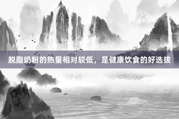 脱脂奶粉的热量相对较低，是健康饮食的好选拔